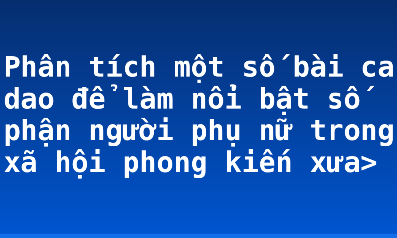Phân tích một số bài ca dao để làm nổi bật số phận người phụ nữ trong xã hội phong kiến xưa>