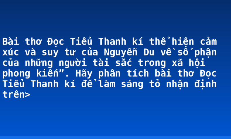 Bài thơ Đọc Tiểu Thanh kí thể hiện cảm xúc và suy tư của Nguyễn Du về số phận của những người tài sắc trong xã hội phong kiến”. Hãy phân tích bài thơ Đọc Tiểu Thanh kí để làm sáng tỏ nhận định trên>