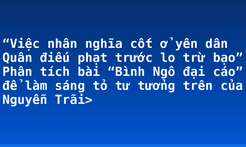 “Việc nhân nghĩa cốt ở yên dân  Quân điếu phạt trước lo trừ bạo” Phân tích bài “Bình Ngô đại cáo” để làm sáng tỏ tư tưởng trên của Nguyễn Trãi>
