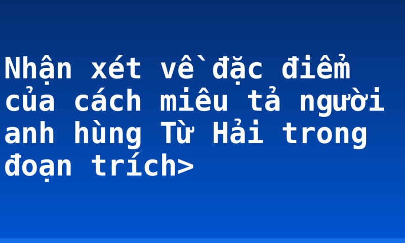 Nhận xét về đặc điểm của cách miêu tả người anh hùng Từ Hải trong đoạn trích>