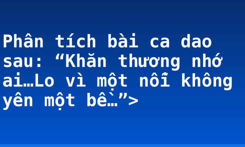 Phân tích bài ca dao sau: “Khăn thương nhớ ai…Lo vì một nỗi không yên một bề…”>