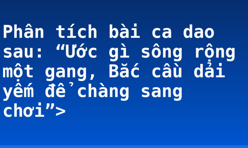 Phân tích bài ca dao sau: “Ước gì sông rộng một gang, Bắc cầu dải yếm để chàng sang chơi”>
