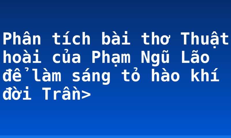 Phân tích bài thơ Thuật hoài của Phạm Ngũ Lão để làm sáng tỏ hào khí đời Trần>