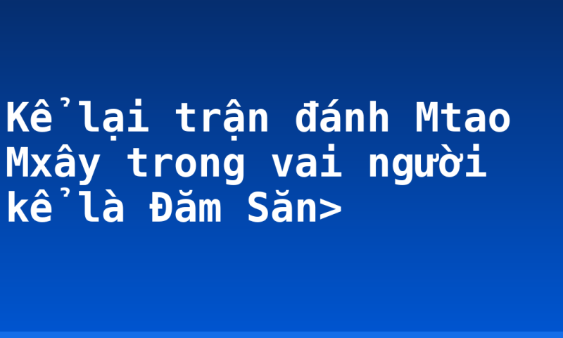 Kể lại trận đánh Mtao Mxây trong vai người kể là Đăm Săn>