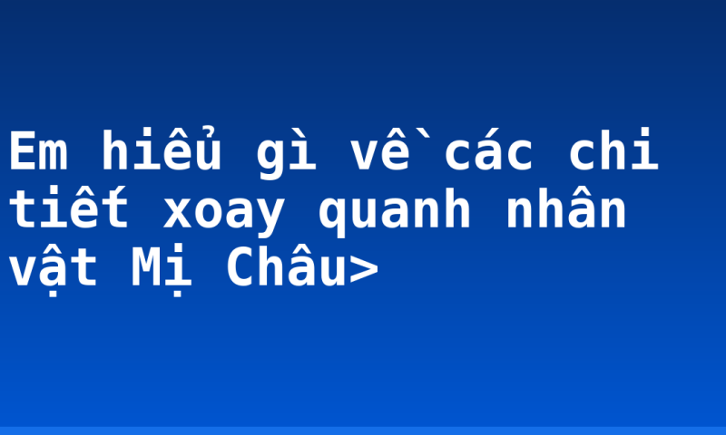 Em hiểu gì về các chi tiết xoay quanh nhân vật Mị Châu>