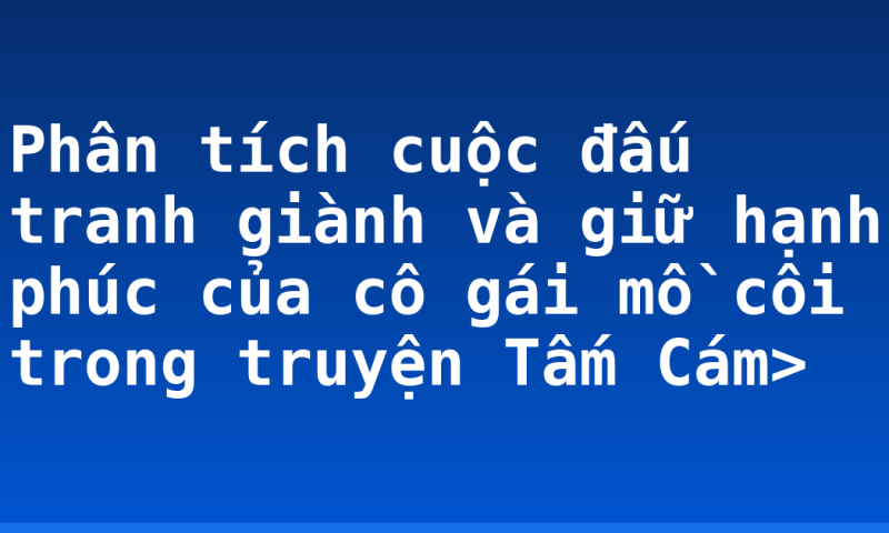 Phân tích cuộc đấu tranh giành và giữ hạnh phúc của cô gái mồ côi trong truyện Tấm Cám>
