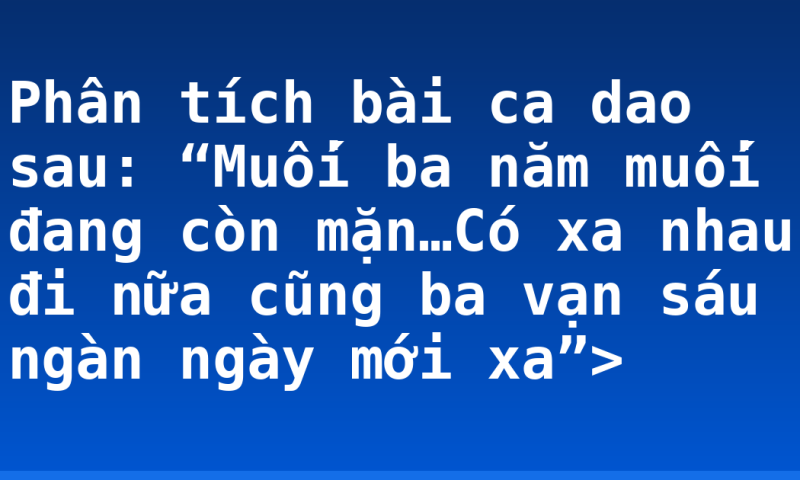 Phân tích bài ca dao sau: “Muối ba năm muối đang còn mặn…Có xa nhau đi nữa cũng ba vạn sáu ngàn ngày mới xa”>