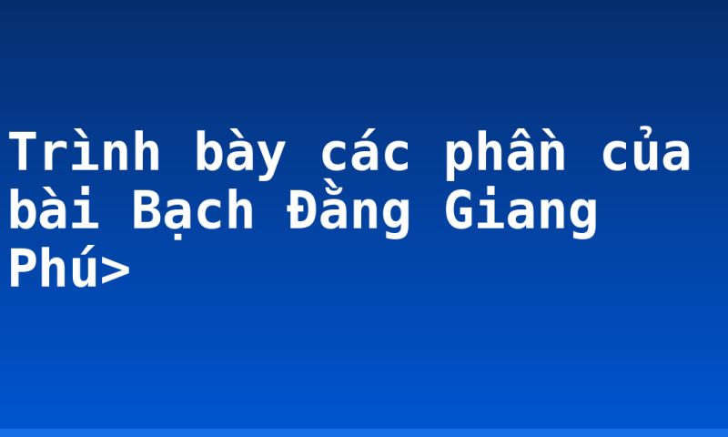 Trình bày các phần của bài Bạch Đằng Giang Phú>