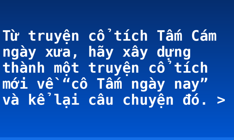 Từ truyện cổ tích Tấm Cám ngày xưa, hãy xây dựng thành một truyện cổ tích mới về “cô Tấm ngày nay” và kể lại câu chuyện đó. >