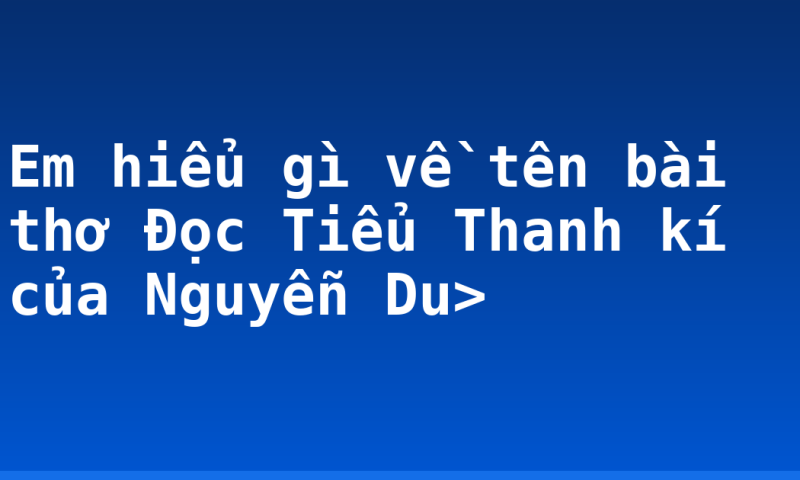 Em hiểu gì về tên bài thơ Đọc Tiểu Thanh kí của Nguyễn Du>