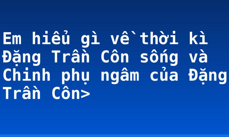 Em hiểu gì về thời kì Đặng Trần Côn sống và Chinh phụ ngâm của Đặng Trần Côn>