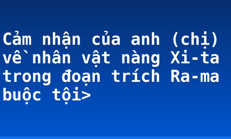 Cảm nhận của anh (chị) về nhân vật nàng Xi-ta trong đoạn trích Ra-ma buộc tội>