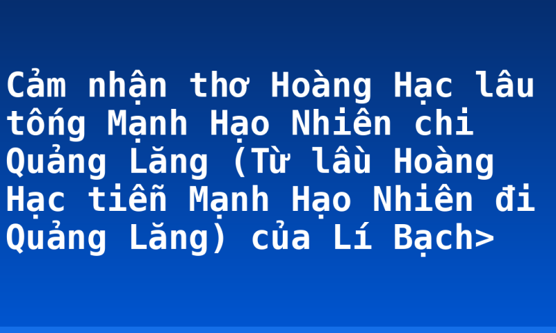 Cảm nhận thơ Hoàng Hạc lâu tống Mạnh Hạo Nhiên chi Quảng Lăng (Từ lầu Hoàng Hạc tiễn Mạnh Hạo Nhiên đi Quảng Lăng) của Lí Bạch>