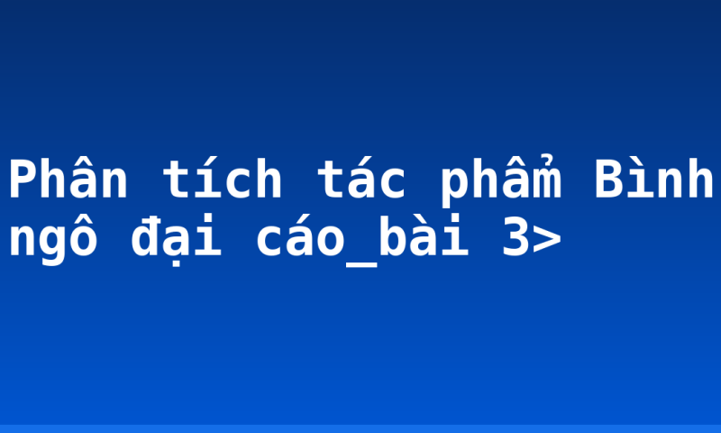 Phân tích tác phẩm Bình ngô đại cáo_bài 3>