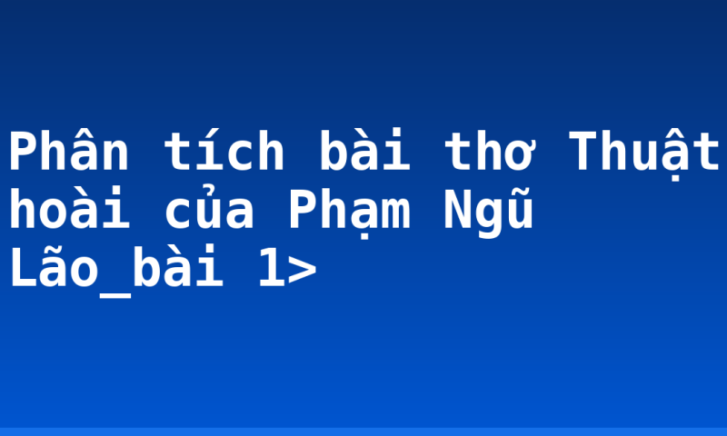 Phân tích bài thơ Thuật hoài của Phạm Ngũ Lão_bài 1>