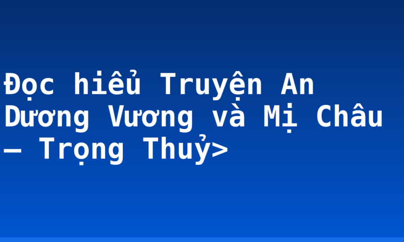 Đọc hiểu Truyện An Dương Vương và Mị Châu – Trọng Thuỷ>