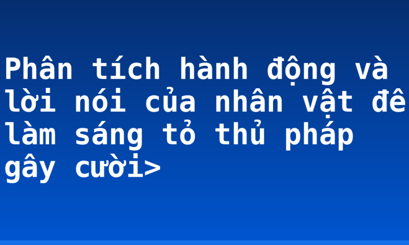 Phân tích hành động và lời nói của nhân vật để làm sáng tỏ thủ pháp gây cười>