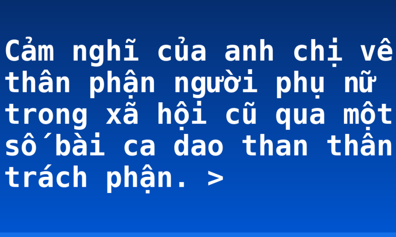 Cảm nghĩ của anh chị về thân phận người phụ nữ trong xã hội cũ qua một số bài ca dao than thân trách phận. >