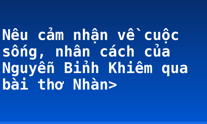 Nêu cảm nhận về cuộc sống, nhân cách của Nguyễn Bỉnh Khiêm qua bài thơ Nhàn>