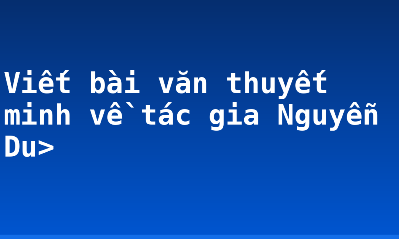 Viết bài văn thuyết minh về tác gia Nguyễn Du>