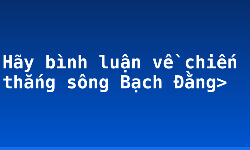 Hãy bình luận về chiến thắng sông Bạch Đằng>