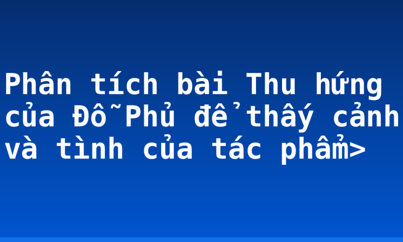 Phân tích bài Thu hứng của Đỗ Phủ để thấy cảnh và tình của tác phẩm>