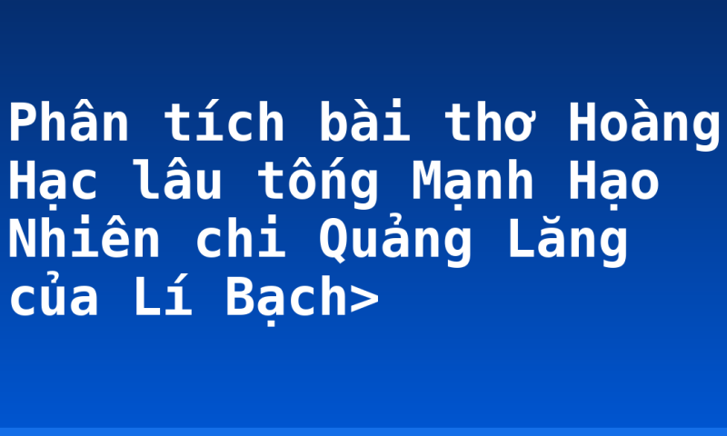 Phân tích bài thơ Hoàng Hạc lâu tống Mạnh Hạo Nhiên chi Quảng Lăng của Lí Bạch>