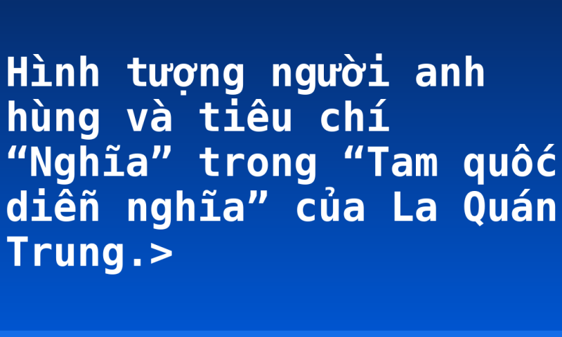 Hình tượng người anh hùng và tiêu chí “Nghĩa” trong “Tam quốc diễn nghĩa” của La Quán Trung.>