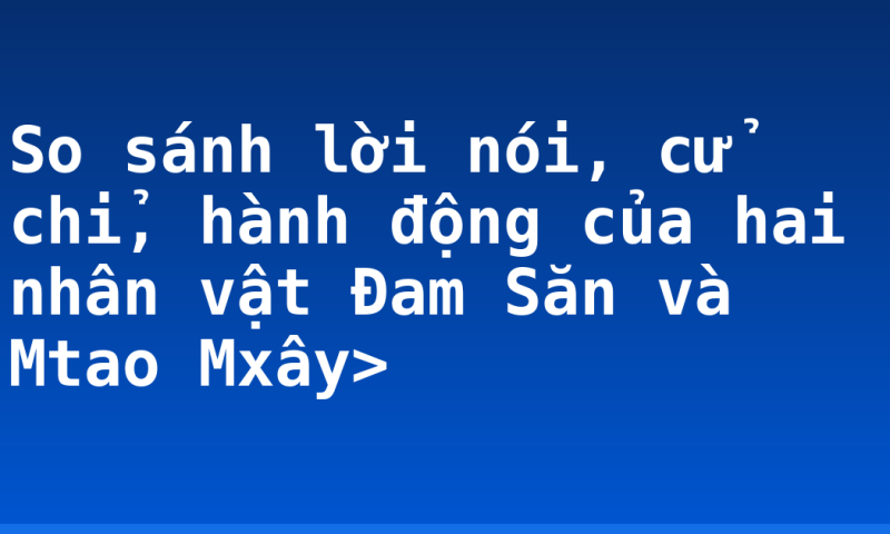 So sánh lời nói, cử chỉ, hành động của hai nhân vật Đam Săn và Mtao Mxây>