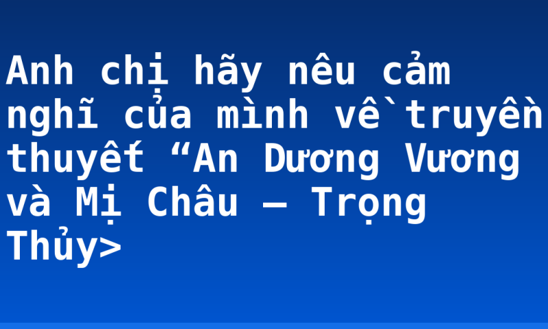Anh chị hãy nêu cảm nghĩ của mình về truyền thuyết “An Dương Vương và Mị Châu – Trọng Thủy>