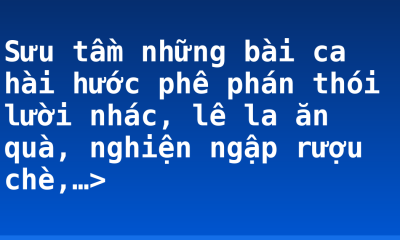 Sưu tầm những bài ca hài hước phê phán thói lười nhác, lê la ăn quà, nghiện ngập rượu chè,…>