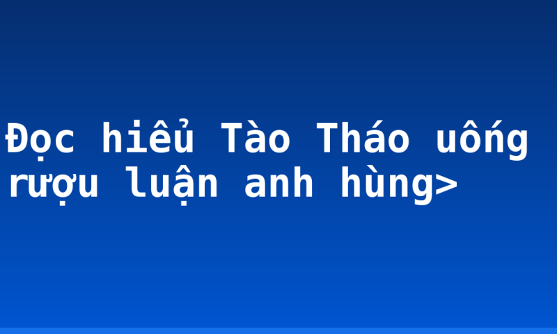 Đọc hiểu Tào Tháo uống rượu luận anh hùng>