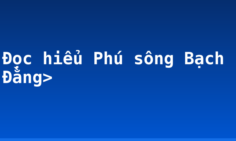 Đọc hiểu Phú sông Bạch Đằng>