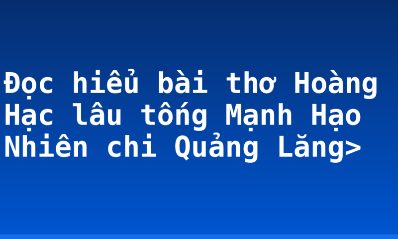 Đọc hiểu bài thơ Hoàng Hạc lâu tống Mạnh Hạo Nhiên chi Quảng Lăng>