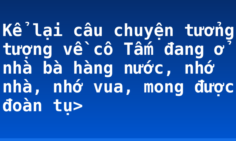 Kể lại câu chuyện tưởng tượng về cô Tấm đang ở nhà bà hàng nước, nhớ nhà, nhớ vua, mong được đoàn tụ>