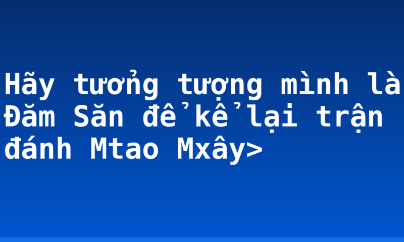 Hãy tưởng tượng mình là Đăm Săn để kể lại trận đánh Mtao Mxây>