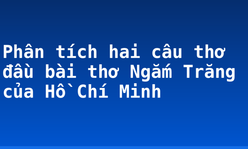 Phân tích hai câu thơ đầu bài thơ Ngắm Trăng của Hồ Chí Minh