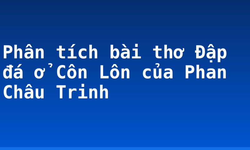 Phân tích bài thơ Đập đá ở Côn Lôn của Phan Châu Trinh