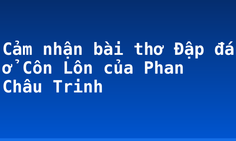 Cảm nhận bài thơ Đập đá ở Côn Lôn của Phan Châu Trinh