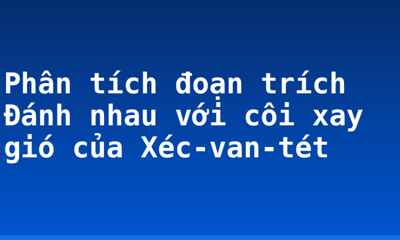Phân tích đoạn trích Đánh nhau với côi xay gió của Xéc-van-tét