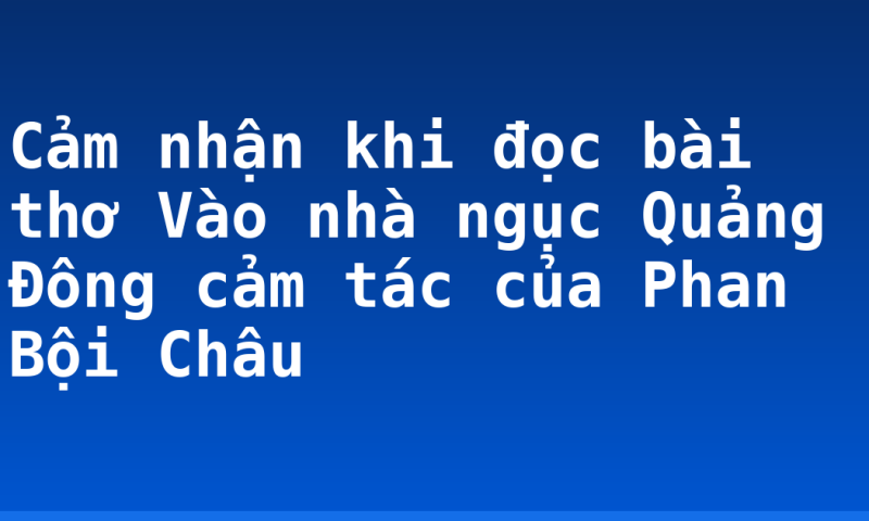 Cảm nhận khi đọc bài thơ Vào nhà ngục Quảng Đông cảm tác của Phan Bội Châu