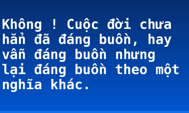 Không ! Cuộc đời chưa hẳn đã đáng buồn, hay vẫn đáng buồn nhưng lại đáng buồn theo một nghĩa khác.