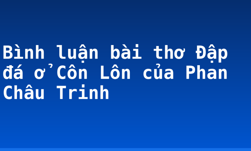 Bình luận bài thơ Đập đá ở Côn Lôn của Phan Châu Trinh