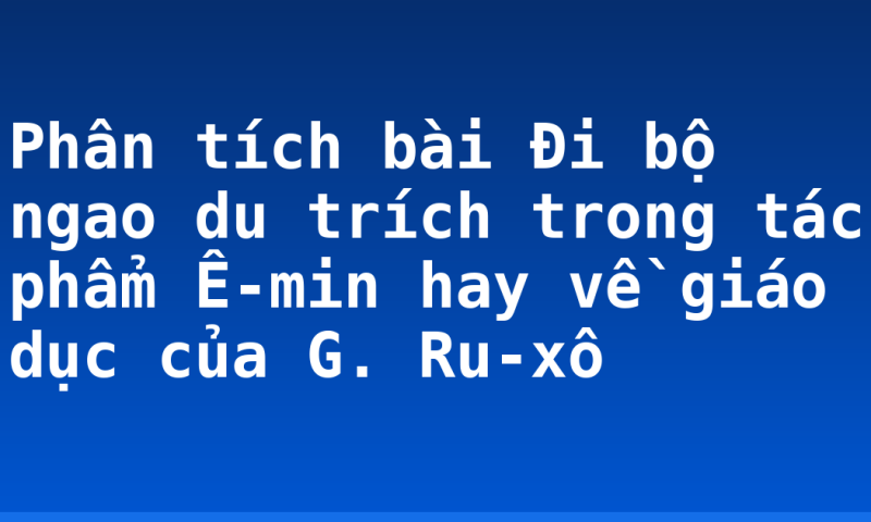 Phân tích bài Đi bộ ngao du trích trong tác phẩm Ê-min hay về giáo dục của G. Ru-xô
