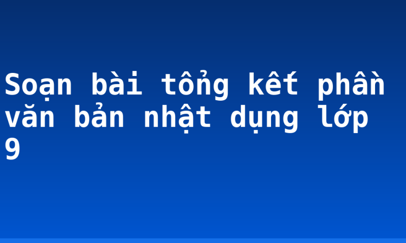 Soạn bài tổng kết phần văn bản nhật dụng lớp 9