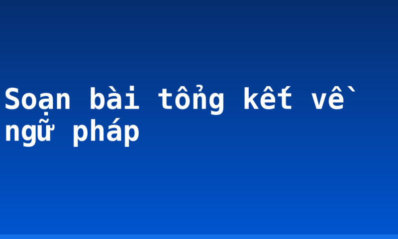 Soạn bài tổng kết về ngữ pháp