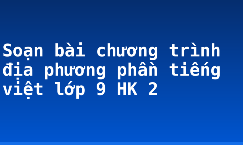 Soạn bài chương trình địa phương phần tiếng việt lớp 9 HK 2