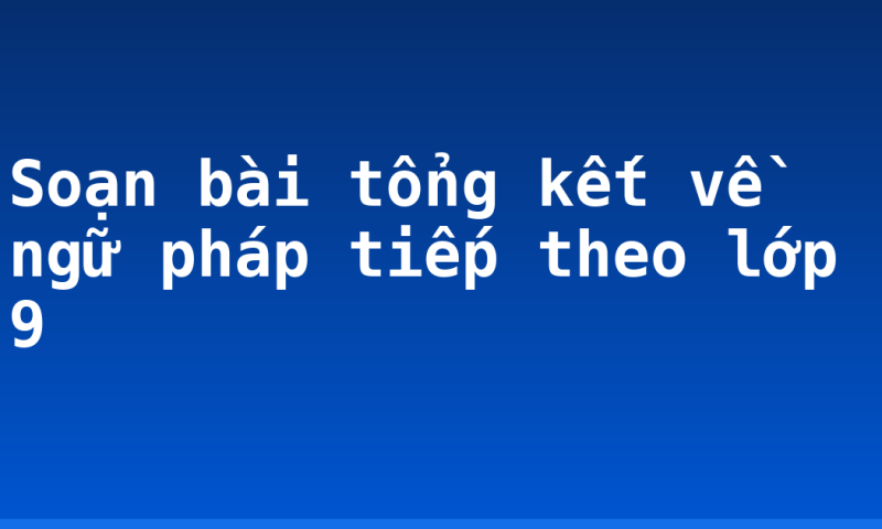 Soạn bài tổng kết về ngữ pháp tiếp theo lớp 9