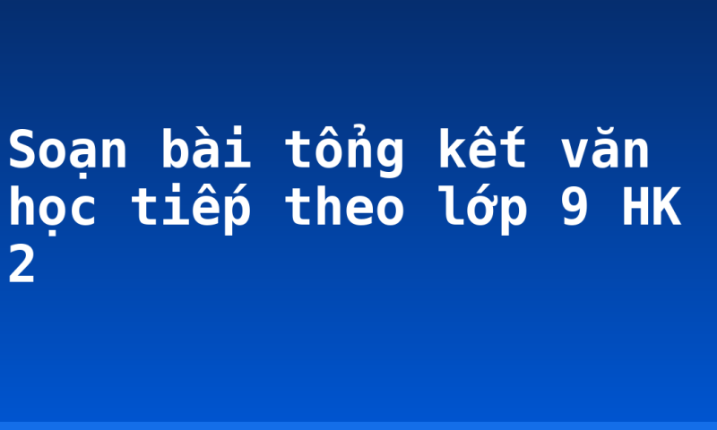 Soạn bài tổng kết văn học tiếp theo lớp 9 HK 2