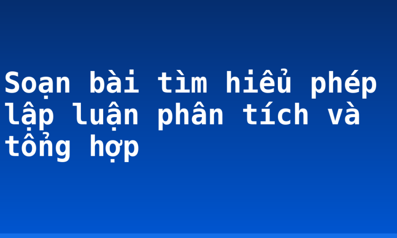 Soạn bài tìm hiểu phép lập luận phân tích và tổng hợp